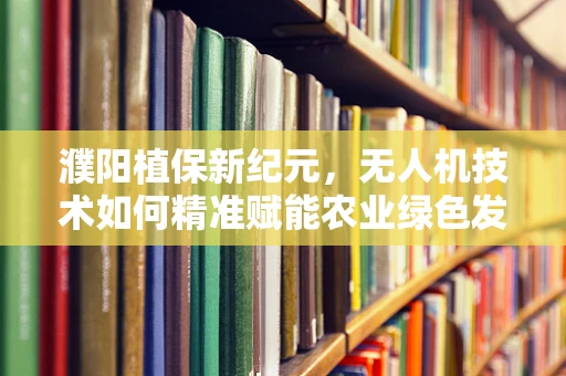 濮阳植保新纪元，无人机技术如何精准赋能农业绿色发展？