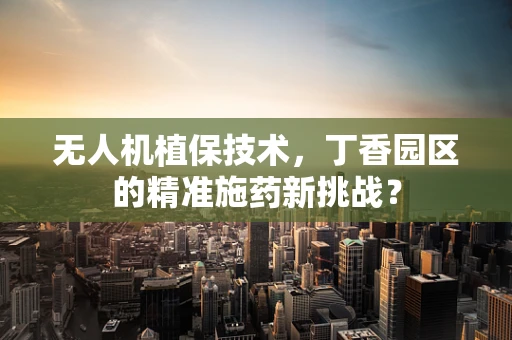 无人机植保技术，丁香园区的精准施药新挑战？