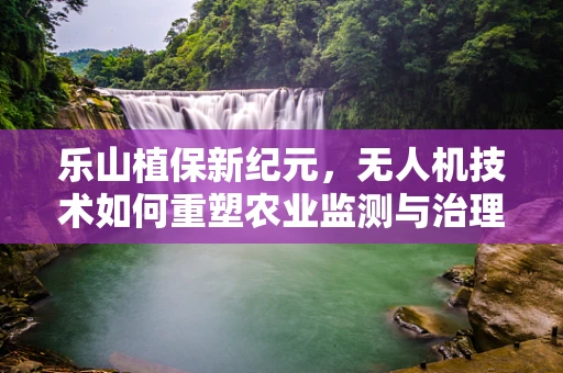 乐山植保新纪元，无人机技术如何重塑农业监测与治理？