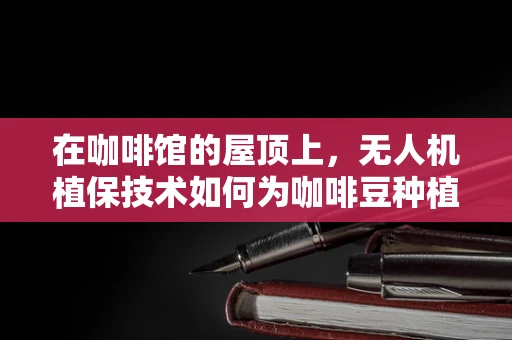 在咖啡馆的屋顶上，无人机植保技术如何为咖啡豆种植带来革新？