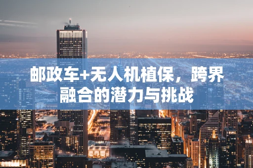 邮政车+无人机植保，跨界融合的潜力与挑战