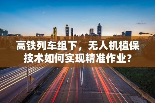 高铁列车组下，无人机植保技术如何实现精准作业？