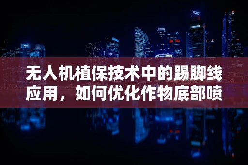 无人机植保技术中的踢脚线应用，如何优化作物底部喷洒效率？