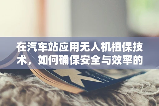 在汽车站应用无人机植保技术，如何确保安全与效率的平衡？