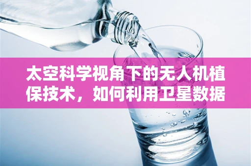 太空科学视角下的无人机植保技术，如何利用卫星数据优化作物监测？