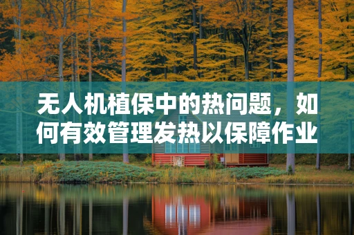 无人机植保中的热问题，如何有效管理发热以保障作业安全？