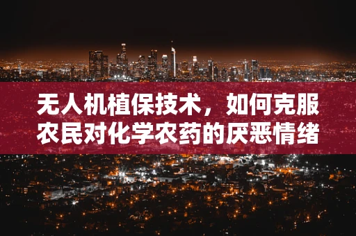 无人机植保技术，如何克服农民对化学农药的厌恶情绪？