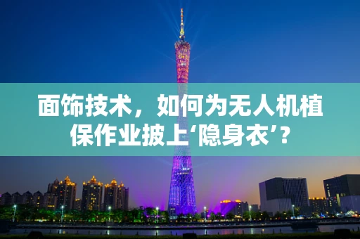 面饰技术，如何为无人机植保作业披上‘隐身衣’？