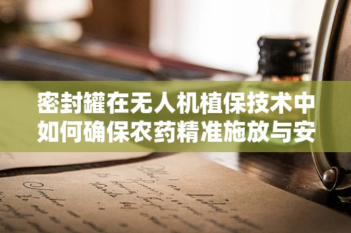 密封罐在无人机植保技术中如何确保农药精准施放与安全存储？