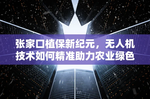 张家口植保新纪元，无人机技术如何精准助力农业绿色转型？