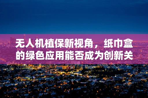 无人机植保新视角，纸巾盒的绿色应用能否成为创新关键？