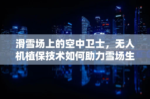 滑雪场上的空中卫士，无人机植保技术如何助力雪场生态维护？