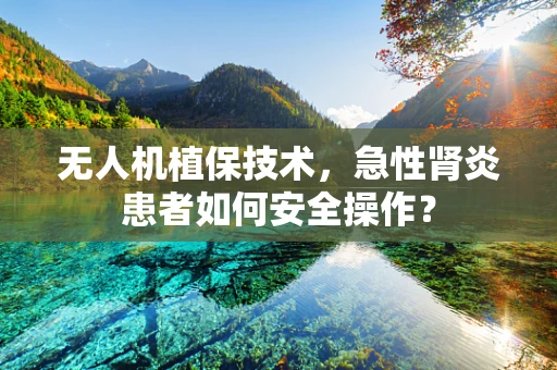 无人机植保技术，急性肾炎患者如何安全操作？