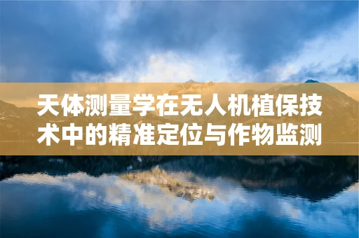 天体测量学在无人机植保技术中的精准定位与作物监测应用