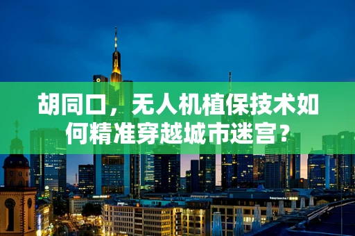 胡同口，无人机植保技术如何精准穿越城市迷宫？
