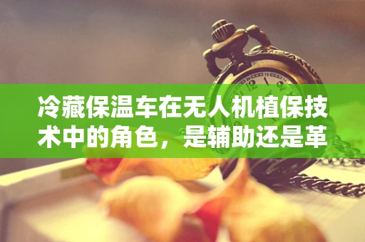 冷藏保温车在无人机植保技术中的角色，是辅助还是革新？