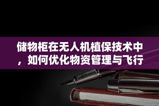 储物柜在无人机植保技术中，如何优化物资管理与飞行效率？