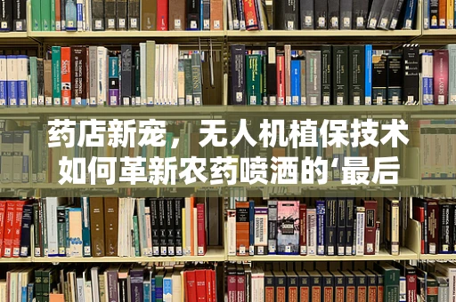 药店新宠，无人机植保技术如何革新农药喷洒的‘最后一公里’？