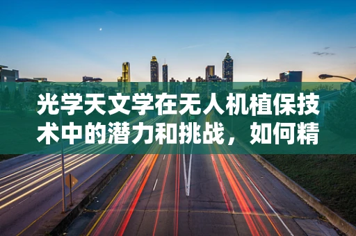 光学天文学在无人机植保技术中的潜力和挑战，如何精准导航与作物监测？