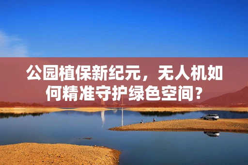公园植保新纪元，无人机如何精准守护绿色空间？