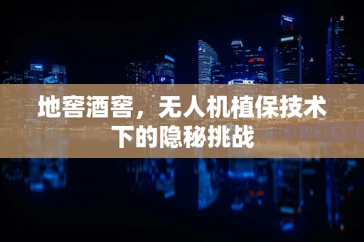 地窖酒窖，无人机植保技术下的隐秘挑战
