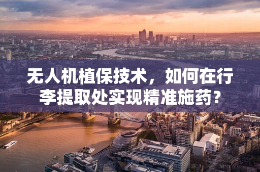无人机植保技术，如何在行李提取处实现精准施药？