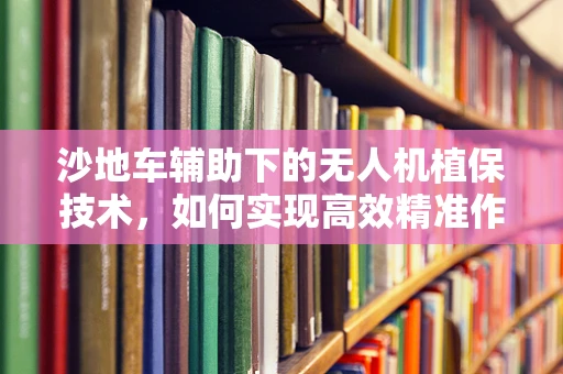 沙地车辅助下的无人机植保技术，如何实现高效精准作业？