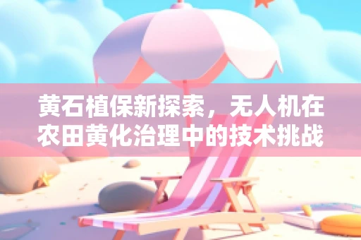 黄石植保新探索，无人机在农田黄化治理中的技术挑战与解决方案