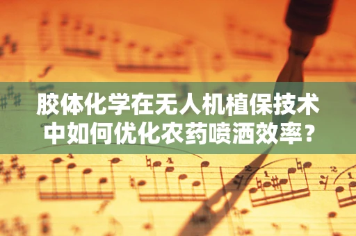 胶体化学在无人机植保技术中如何优化农药喷洒效率？