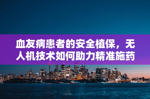 血友病患者的安全植保，无人机技术如何助力精准施药？