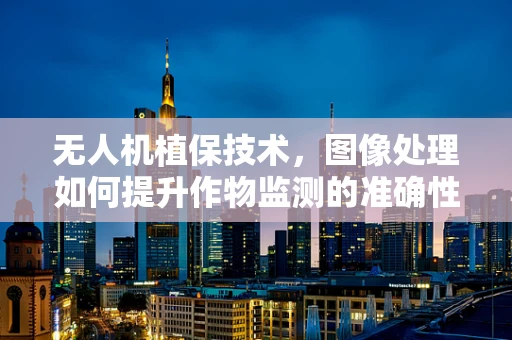 无人机植保技术，图像处理如何提升作物监测的准确性？