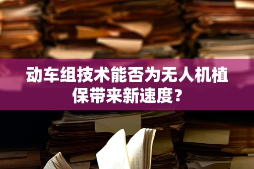 动车组技术能否为无人机植保带来新速度？