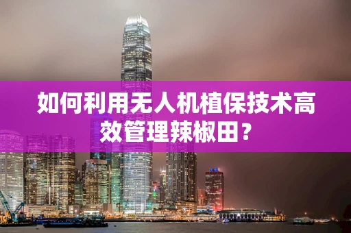 如何利用无人机植保技术高效管理辣椒田？