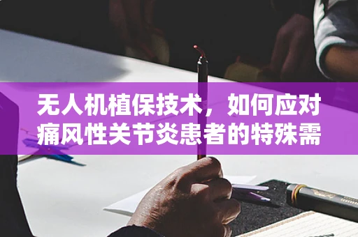 无人机植保技术，如何应对痛风性关节炎患者的特殊需求？