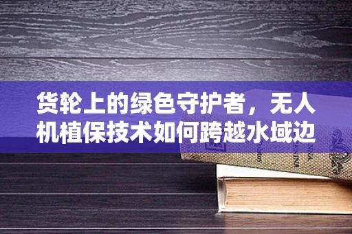 货轮上的绿色守护者，无人机植保技术如何跨越水域边界？