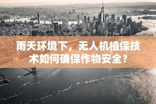 雨天环境下，无人机植保技术如何确保作物安全？