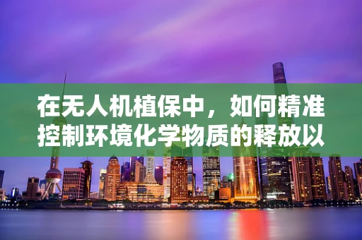 在无人机植保中，如何精准控制环境化学物质的释放以优化农药使用？