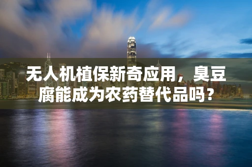 无人机植保新奇应用，臭豆腐能成为农药替代品吗？