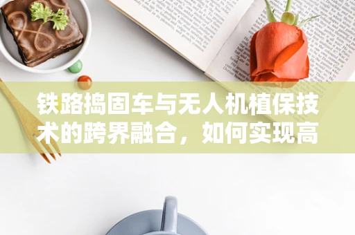 铁路捣固车与无人机植保技术的跨界融合，如何实现高效协同作业？