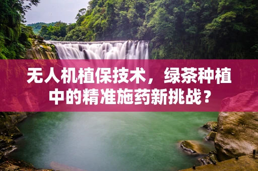 无人机植保技术，绿茶种植中的精准施药新挑战？