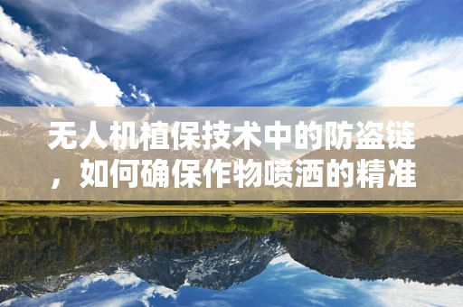 无人机植保技术中的防盗链，如何确保作物喷洒的精准与安全？