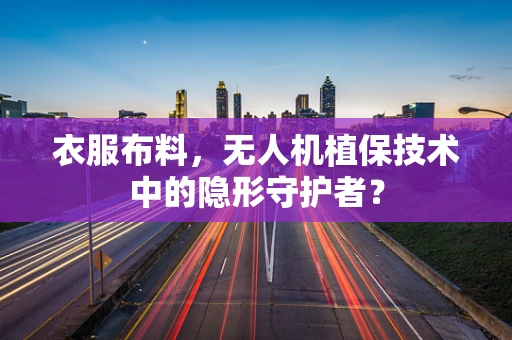 衣服布料，无人机植保技术中的隐形守护者？