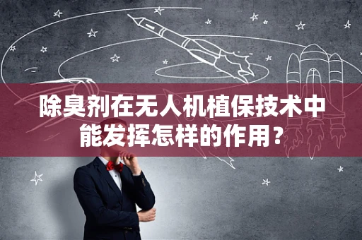 除臭剂在无人机植保技术中能发挥怎样的作用？