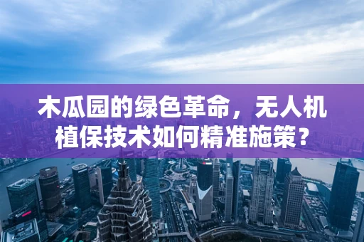木瓜园的绿色革命，无人机植保技术如何精准施策？