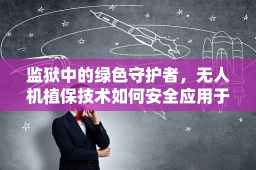 监狱中的绿色守护者，无人机植保技术如何安全应用于高墙之内？