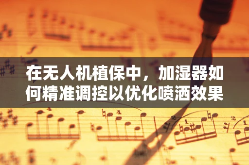 在无人机植保中，加湿器如何精准调控以优化喷洒效果？