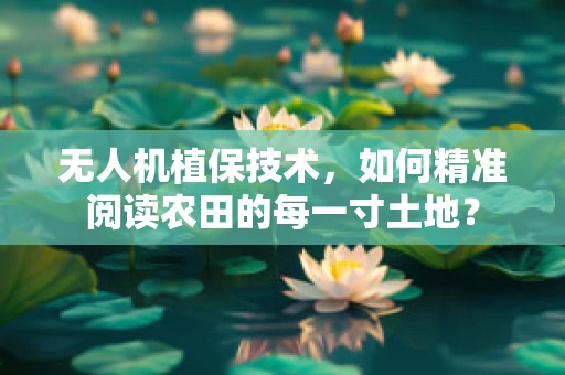 无人机植保技术，如何精准阅读农田的每一寸土地？