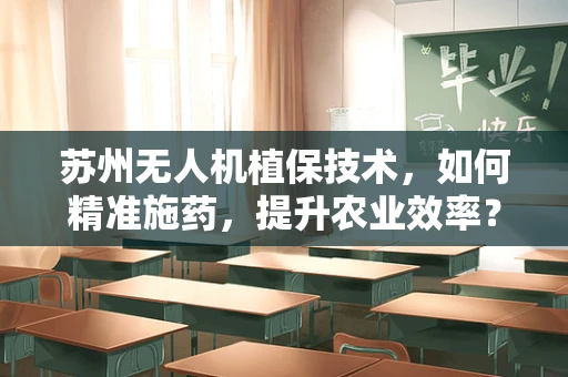 苏州无人机植保技术，如何精准施药，提升农业效率？