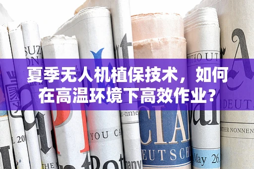 夏季无人机植保技术，如何在高温环境下高效作业？