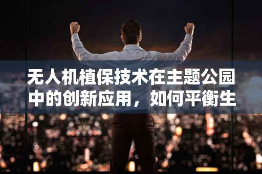 无人机植保技术在主题公园中的创新应用，如何平衡生态保护与游客体验？